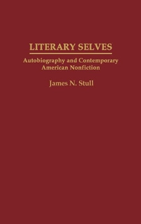 Literary Selves: Autobiography and Contemporary American Nonfiction by James N. Stull 9780313288258
