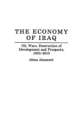 The Economy of Iraq: Oil, Wars, Destruction of Development and Prospects, 1950-2010 by Abbas Alnasrawi 9780313291869