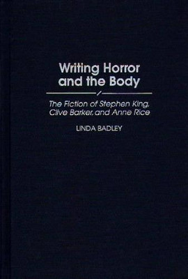 Writing Horror and the Body: The Fiction of Stephen King, Clive Barker, and Anne Rice by Linda Badley 9780313297168
