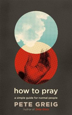 How to Pray: A Simple Guide for Normal People by Pete Greig