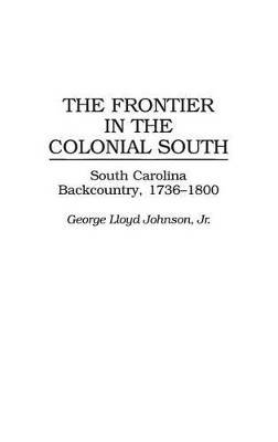 The Frontier in the Colonial South: South Carolina Backcountry, 1736-1800 by George Lloyd Johnson 9780313301797