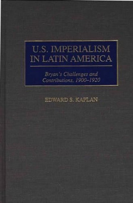 U.S. Imperialism in Latin America: Bryan's Challenges and Contributions, 1900-1920 by Edward Kaplan 9780313304897