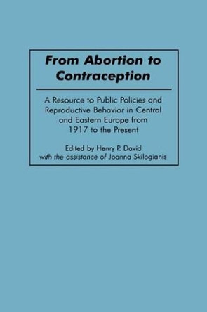 From Abortion to Contraception: A Resource to Public Policies and Reproductive Behavior in Central and Eastern Europe from 1917 to the Present by Henry P. David 9780313305870