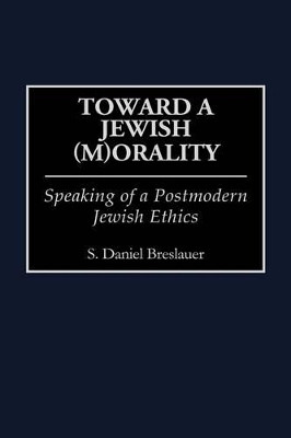 Toward a Jewish (M)Orality: Speaking of a Postmodern Jewish Ethics by S. Daniel Breslauer 9780313306037