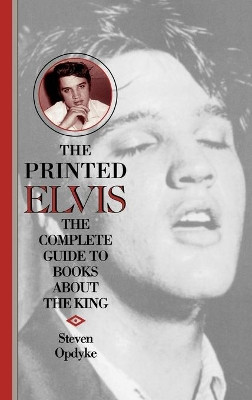 The Printed Elvis: The Complete Guide to Books about the King by Steven Opdyke 9780313308154
