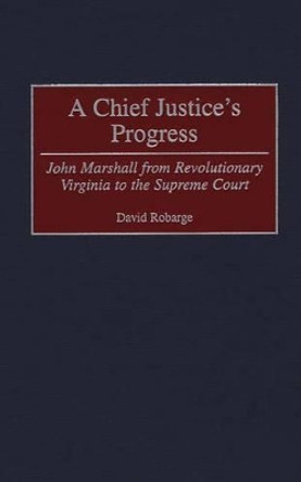 A Chief Justice's Progress: John Marshall from Revolutionary Virginia to the Supreme Court by David Robarge 9780313308581