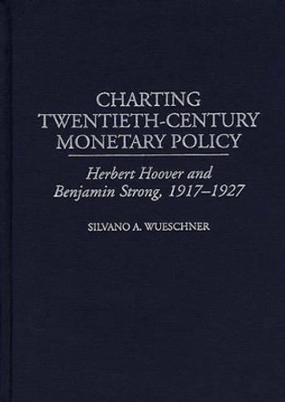 Charting Twentieth-Century Monetary Policy: Herbert Hoover and Benjamin Strong, 1917-1927 by Silvano A. Wueschner 9780313309786