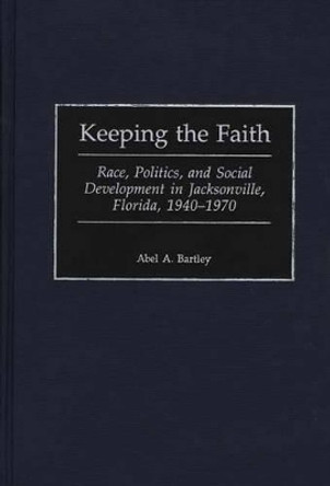 Keeping the Faith: Race, Politics, and Social Development in Jacksonville, Florida, 1940-1970 by Abel A. Bartley 9780313310355