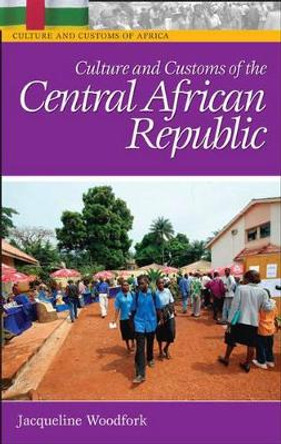 Culture and Customs of the Central African Republic by Jacqueline C. Woodfork, Ph.D 9780313332036