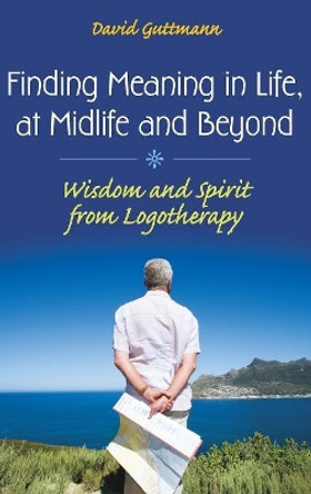 Finding Meaning in Life, at Midlife and Beyond: Wisdom and Spirit from Logotherapy by David Guttmann 9780313360176