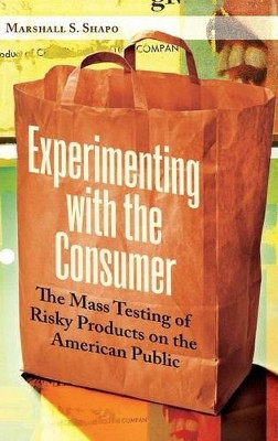 Experimenting with the Consumer: The Mass Testing of Risky Products on the American Public by Marshall S. Shapo 9780313365287