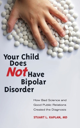 Your Child Does Not Have Bipolar Disorder: How Bad Science and Good Public Relations Created the Diagnosis by Stuart L. Kaplan 9780313381348