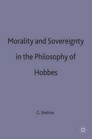 Morality and Sovereignty in the Philosophy of Hobbes by George Shelton 9780333576380