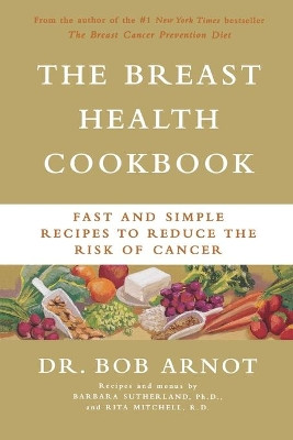 The Breast Health Cookbook: Fast & Simple Recipes to Reduce the Risk of Cancer by Bob Arnot 9780316095280