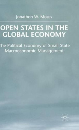 OPEN States in the Global Economy: The Political Economy of Small-State Macroeconomic Management by J. Moses 9780333775516