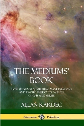 The Mediums' Book: How Mediums Use Spiritual Manifestations and Psychic Energy to Talk to Ghosts and Spirits by Allan Kardec 9780359013432
