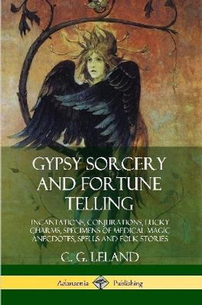 Gypsy Sorcery and Fortune Telling: Incantations, Conjurations, Lucky Charms, Specimens of Medical Magic Anecdotes, Spells and Folk Stories by C G Leland 9780359030125