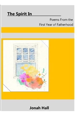 The Spirit In: Poems From the First Year of Fatherhood by Jonah Hall 9780359041848