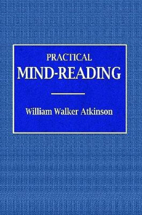 Practical Mind-Reading - A Course of Lessons on Tranference, Telepathy, Mental Currents, Mental Rapport, &c. by William Walker Atkinson 9780359074983