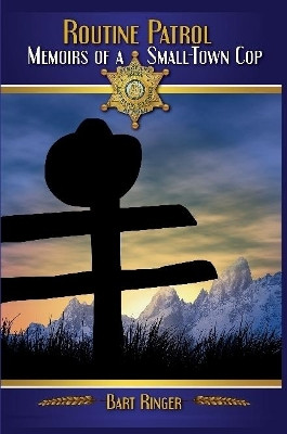 Routine Patrol: Memoirs of a Small-Town Cop by Bart Ringer 9780359126880