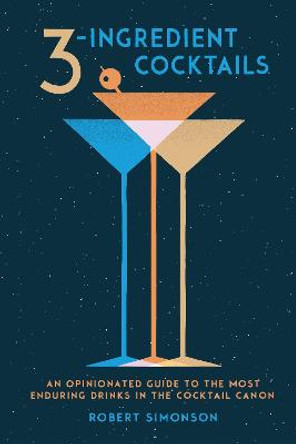 3-Ingredient Cocktails: An Opinionated Guide to the Most Enduring Drinks in the Cocktail Canon by Robert Simonson