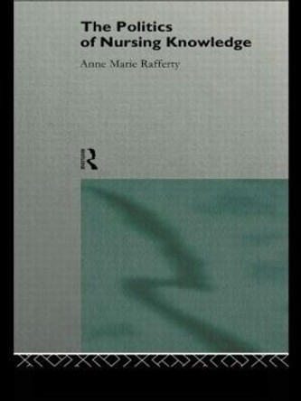 The Politics of Nursing Knowledge by Anne Marie Rafferty