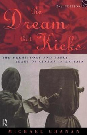 The Dream That Kicks: The Prehistory and Early Years of Cinema in Britain by Professor Michael Chanan