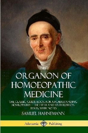 Organon of Homoeopathic Medicine: The Classic Guide Book for Understanding Homeopathy - the Fifth and Sixth Edition Texts, with Notes by Samuel Hahnemann 9780359739127