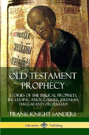 Old Testament Prophecy: Stories of the Biblical Prophets, including Amos, Ezekiel, Jeremiah, Haggai and Zechariah by Frank Knight Sanders 9780359739073