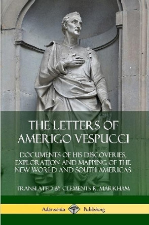 The Letters of Amerigo Vespucci: Documents of his Discoveries, Exploration and Mapping of the New World and South Americas by Amerigo Vespucci 9780359747078
