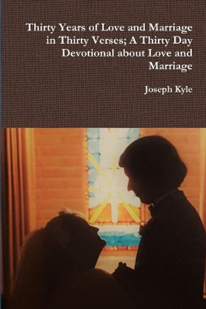 Thirty Years of Love and Marriage in Thirty Verses; A Thirty Day Devotional about Love and Marriage by Joseph Kyle 9780359831302