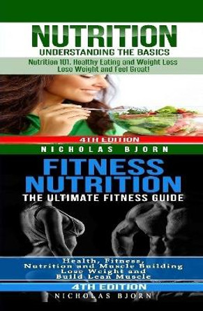 Nutrition & Fitness Nutrition: Nutrition: Understanding The Basics & Fitness Nutriton: The Ultimate Fitness Guide by Nicholas Bjorn 9780359890620