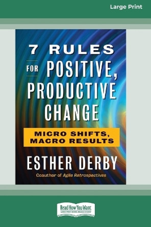 7 Rules for Positive, Productive Change: Micro Shifts, Macro Results [Standard Large Print 16 Pt Edition] by Esther Derby 9780369373038