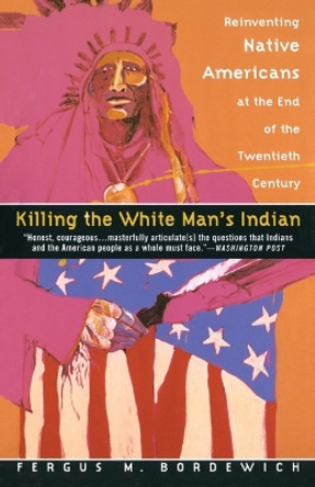 Killing the White Man's Indian: Reinventing Native Americans at the End of the Twentieth Century by Fergus M. Bordewich 9780385420365