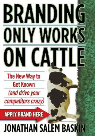Branding Only Works on Cattle: The New Way to Get Known (and Drive Your Competitors Crazy) by Jonathan Salem Baskin 9780446178013