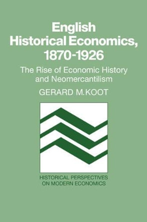 English Historical Economics, 1870-1926: The Rise of Economic History and Neomercantilism by Gerard M. Koot 9780521066990