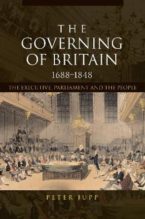 The Governing of Britain, 1688-1848: The Executive, Parliament and the People by Peter Jupp