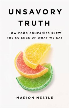 Unsavory Truth: How Food Companies Skew the Science of What We Eat by Marion Nestle