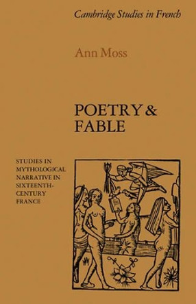 Poetry and Fable: Studies in Mythological Narrative in Sixteenth-Century France by Ann Moss 9780521112147