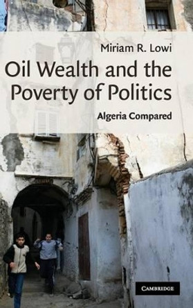 Oil Wealth and the Poverty of Politics: Algeria Compared by Miriam R. Lowi 9780521113182
