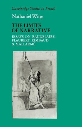 The Limits of Narrative: Essays on Baudelaire, Flaubert, Rimbaud and Mallarme by Nathaniel Wing 9780521114158