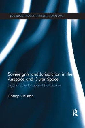 Sovereignty and Jurisdiction in Airspace and Outer Space: Legal Criteria for Spatial Delimitation by Gbenga Oduntan