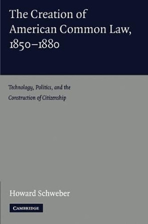 The Creation of American Common Law, 1850-1880: Technology, Politics, and the Construction of Citizenship by Howard Schweber 9780521158183