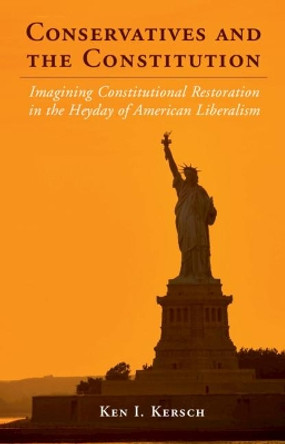 Conservatives and the Constitution: Imagining Constitutional Restoration in the Heyday of American Liberalism by Ken I. Kersch 9780521193108