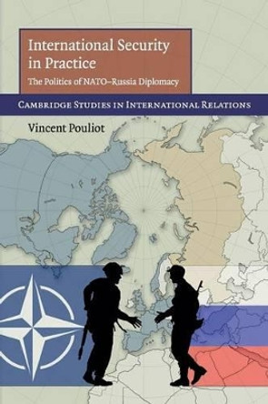 International Security in Practice: The Politics of NATO-Russia Diplomacy by Vincent Pouliot 9780521122030