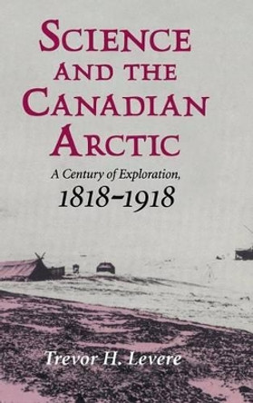 Science and the Canadian Arctic: A Century of Exploration, 1818-1918 by Trevor H. Levere 9780521419338