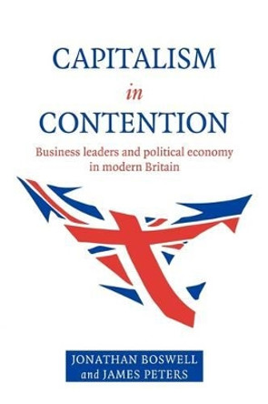 Capitalism in Contention: Business Leaders and Political Economy in Modern Britain by Jonathan Boswell 9780521588041