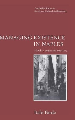 Managing Existence in Naples: Morality, Action and Structure by Italo Pardo 9780521562270