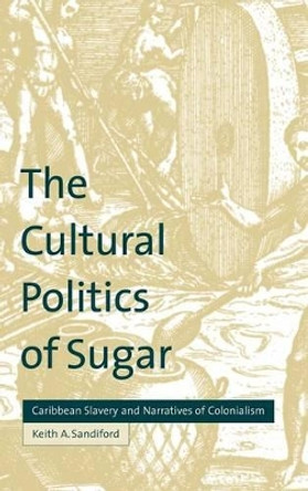 The Cultural Politics of Sugar: Caribbean Slavery and Narratives of Colonialism by Keith A. Sandiford 9780521642330