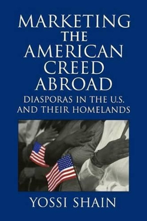 Marketing the American Creed Abroad: Diasporas in the U.S. and their Homelands by Yossi Shain 9780521645317